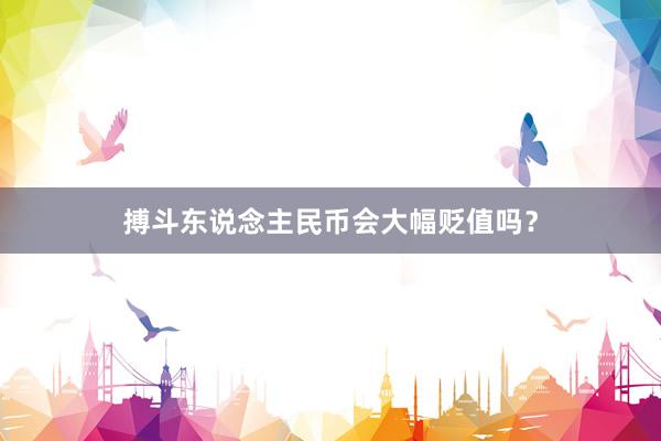 搏斗东说念主民币会大幅贬值吗？