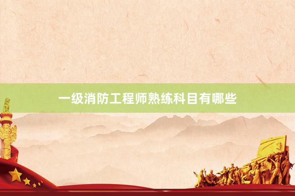 一级消防工程师熟练科目有哪些