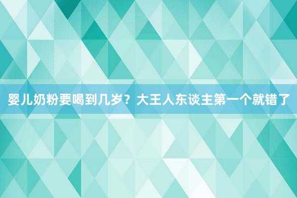 婴儿奶粉要喝到几岁？大王人东谈主第一个就错了