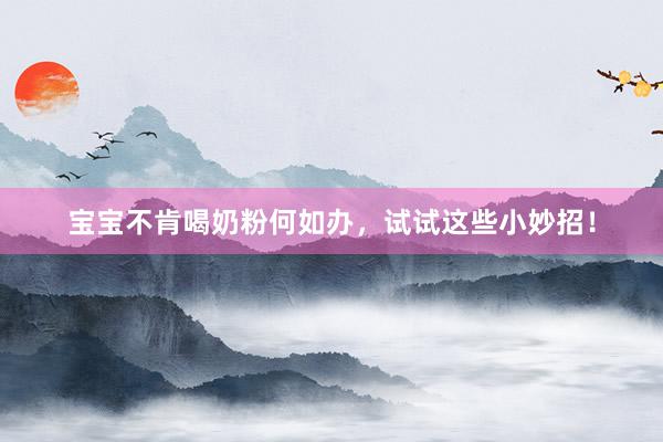 宝宝不肯喝奶粉何如办，试试这些小妙招！