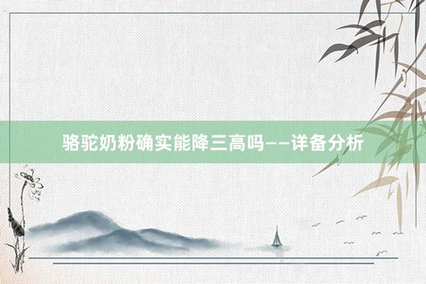 骆驼奶粉确实能降三高吗——详备分析